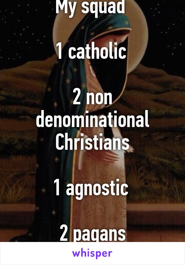 My squad 

1 catholic 

2 non denominational Christians

1 agnostic 

2 pagans
