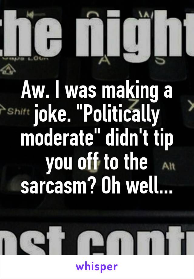 Aw. I was making a joke. "Politically moderate" didn't tip you off to the sarcasm? Oh well...