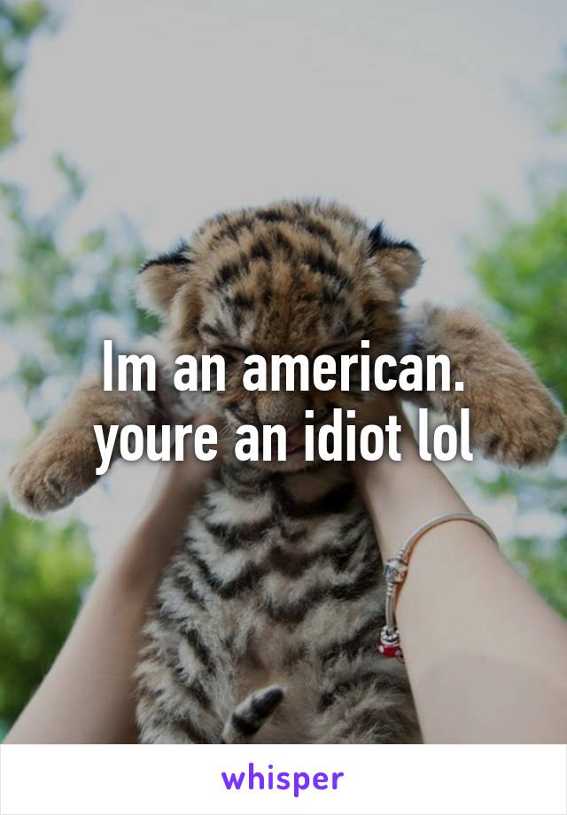 Im an american. youre an idiot lol