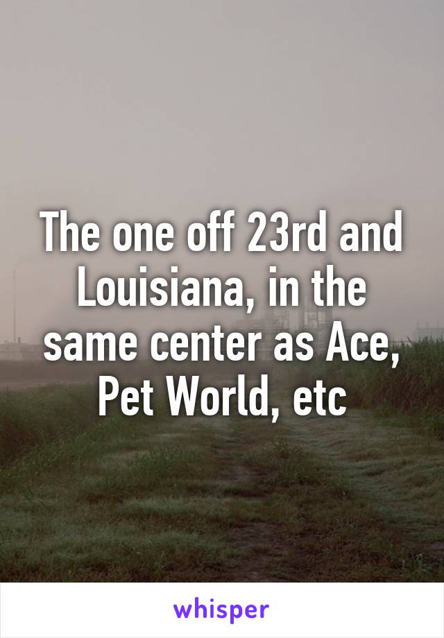 The one off 23rd and Louisiana, in the same center as Ace, Pet World, etc