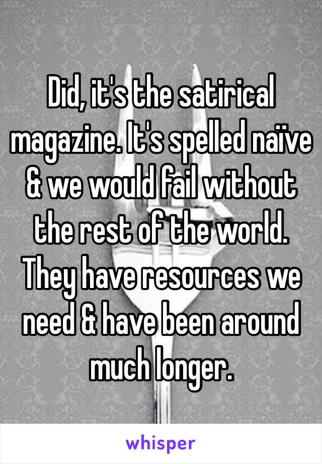 Did, it's the satirical magazine. It's spelled naïve & we would fail without the rest of the world. They have resources we need & have been around much longer. 