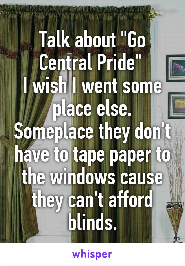 Talk about "Go Central Pride" 
I wish I went some place else. Someplace they don't have to tape paper to the windows cause they can't afford blinds.