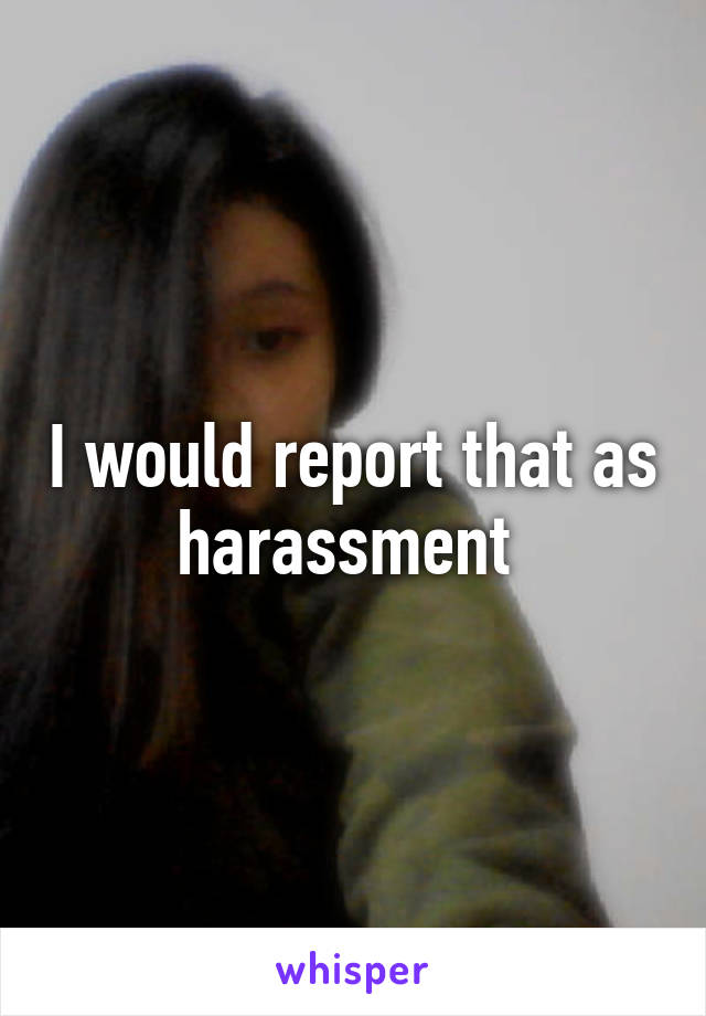 I would report that as harassment 