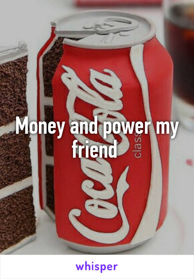 Money and power my friend 