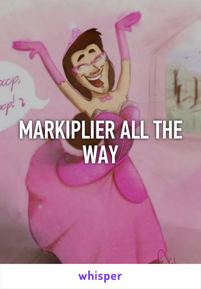 MARKIPLIER ALL THE WAY