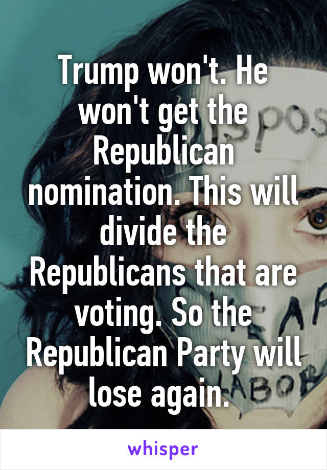 Trump won't. He won't get the Republican nomination. This will divide the Republicans that are voting. So the Republican Party will lose again. 