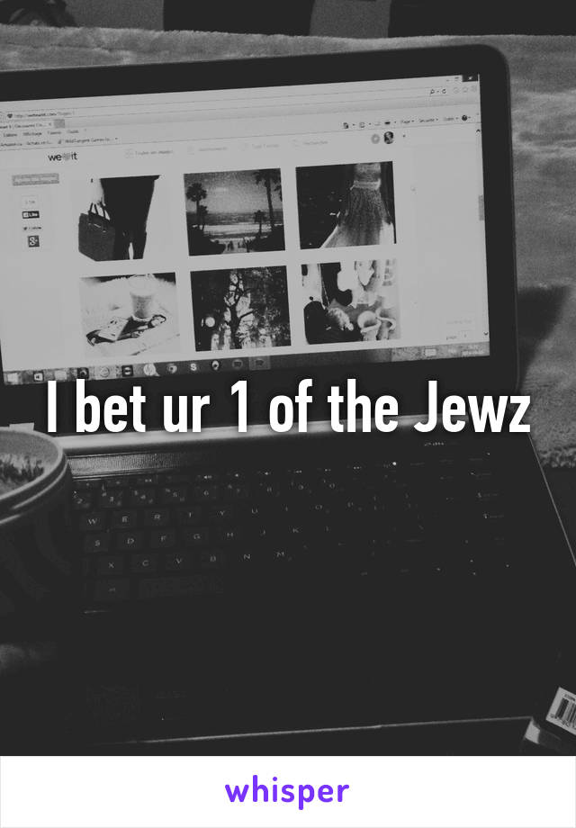 I bet ur 1 of the Jewz