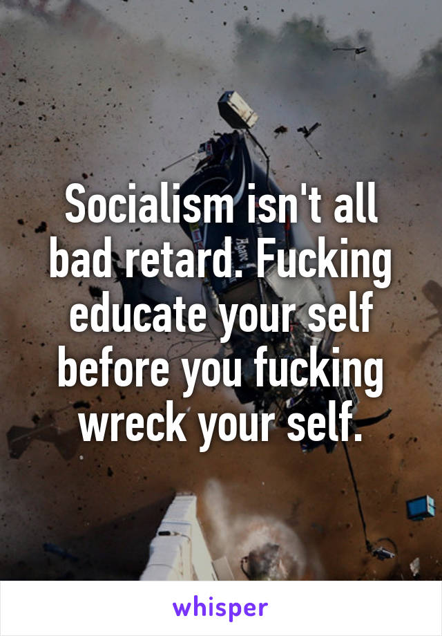 Socialism isn't all bad retard. Fucking educate your self before you fucking wreck your self.