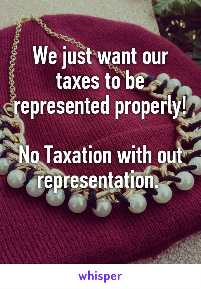 We just want our taxes to be represented properly! 
No Taxation with out representation. 

