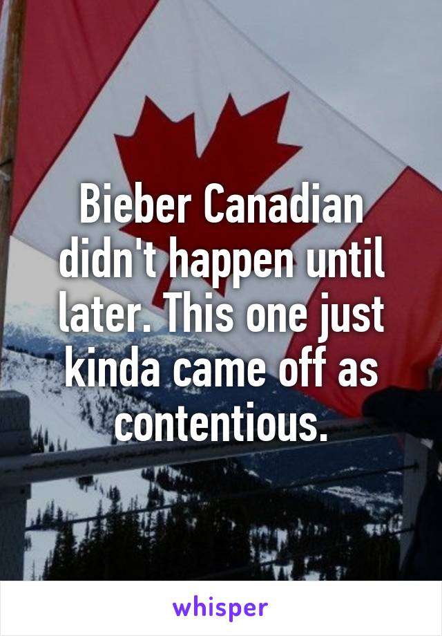 Bieber Canadian didn't happen until later. This one just kinda came off as contentious.