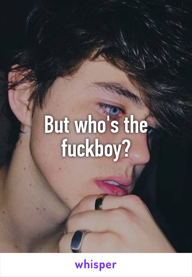 But who's the fuckboy?