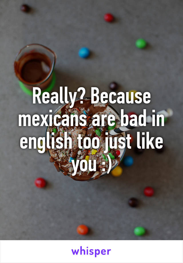 Really? Because mexicans are bad in english too just like you :)