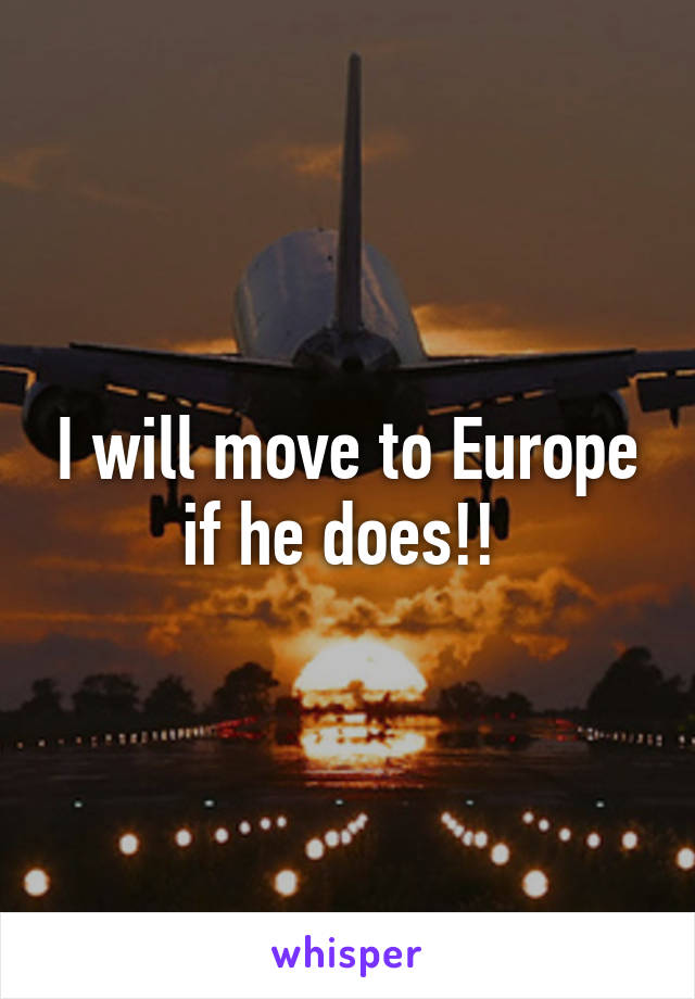 I will move to Europe if he does!! 