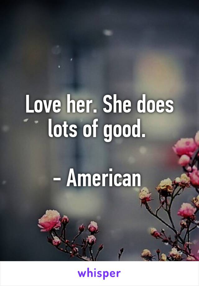 Love her. She does lots of good. 

- American 