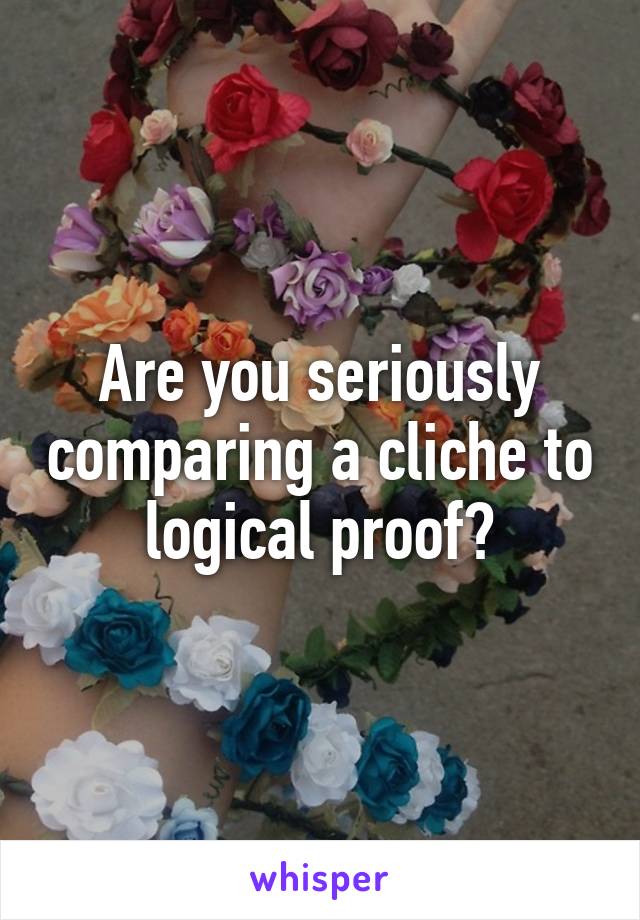 Are you seriously comparing a cliche to logical proof?