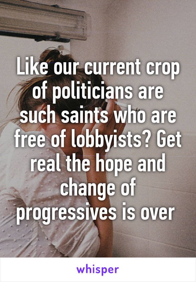 Like our current crop of politicians are such saints who are free of lobbyists? Get real the hope and change of progressives is over 