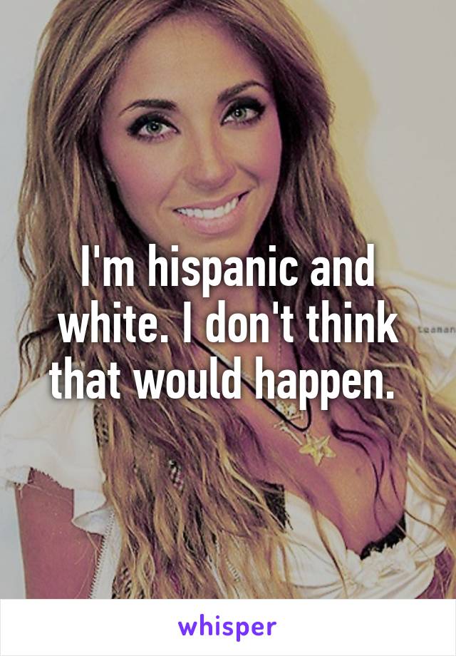 I'm hispanic and white. I don't think that would happen. 