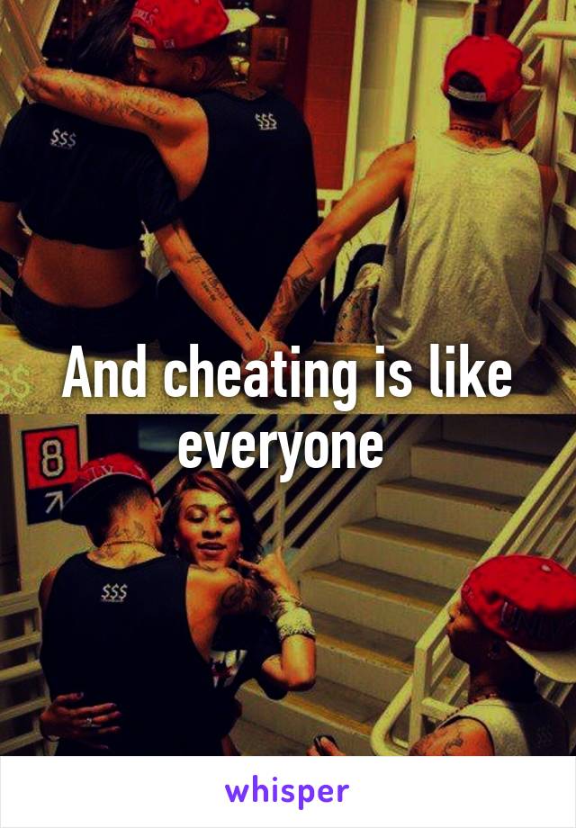 And cheating is like everyone 