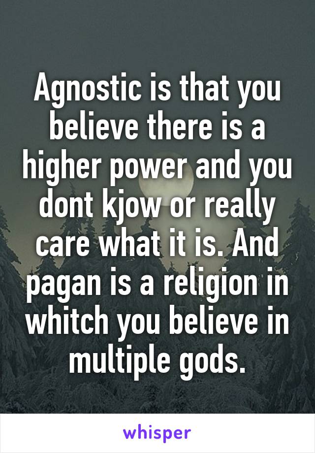 Agnostic is that you believe there is a higher power and you dont kjow or really care what it is. And pagan is a religion in whitch you believe in multiple gods.