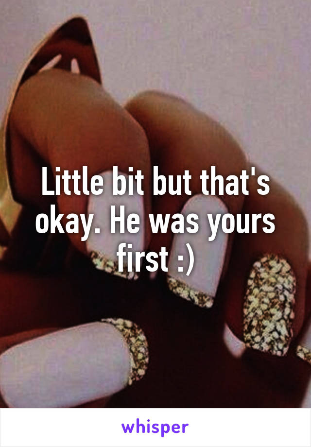 Little bit but that's okay. He was yours first :)