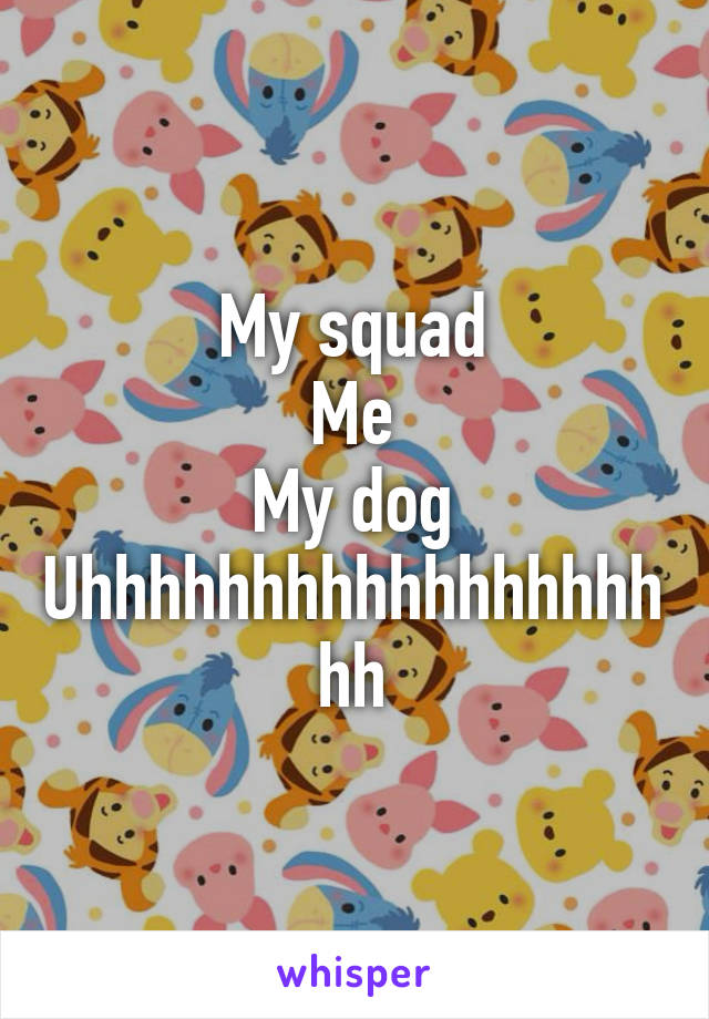 My squad
Me
My dog
Uhhhhhhhhhhhhhhhhhhh