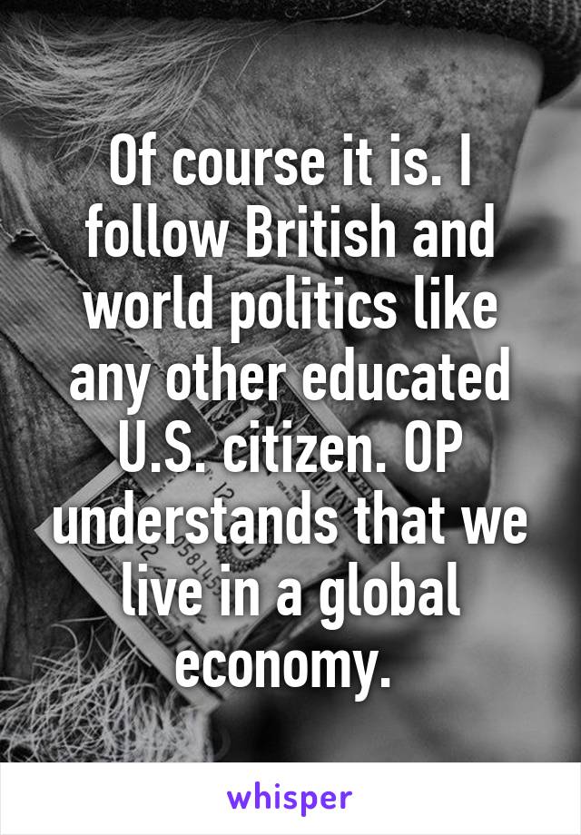 Of course it is. I follow British and world politics like any other educated U.S. citizen. OP understands that we live in a global economy. 