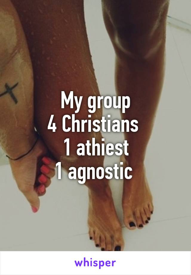 My group
4 Christians 
1 athiest
1 agnostic 