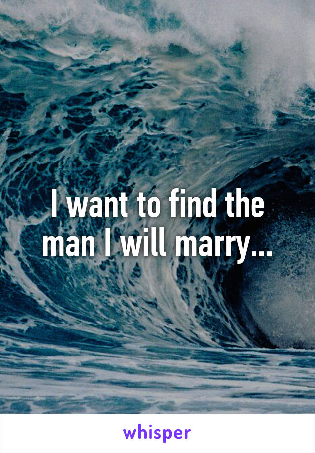 I want to find the man I will marry...