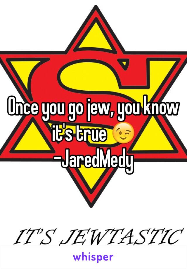 Once you go jew, you know it's true 😉
-JaredMedy