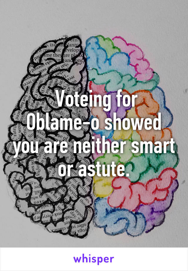  Voteing for Oblame-o showed you are neither smart or astute.