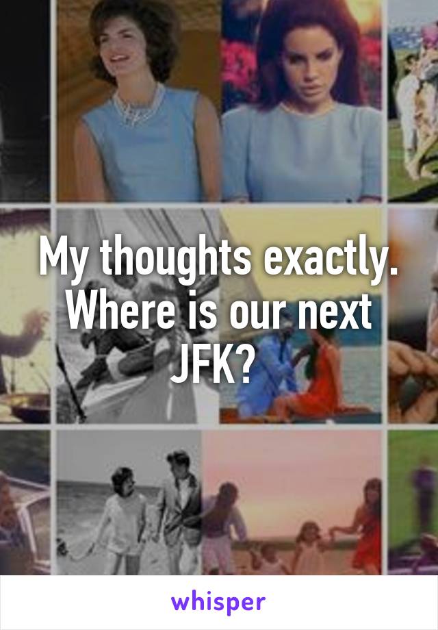 My thoughts exactly. Where is our next JFK? 