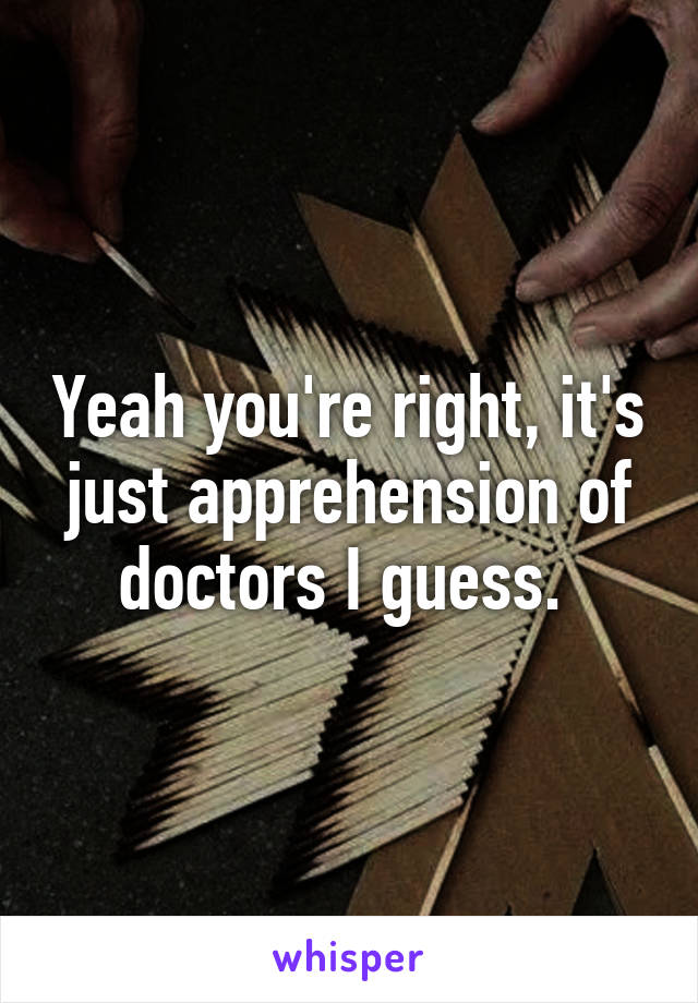 Yeah you're right, it's just apprehension of doctors I guess. 