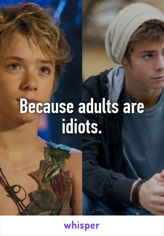 Because adults are idiots.