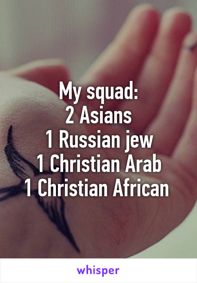 My squad:
2 Asians
1 Russian jew
1 Christian Arab
1 Christian African 