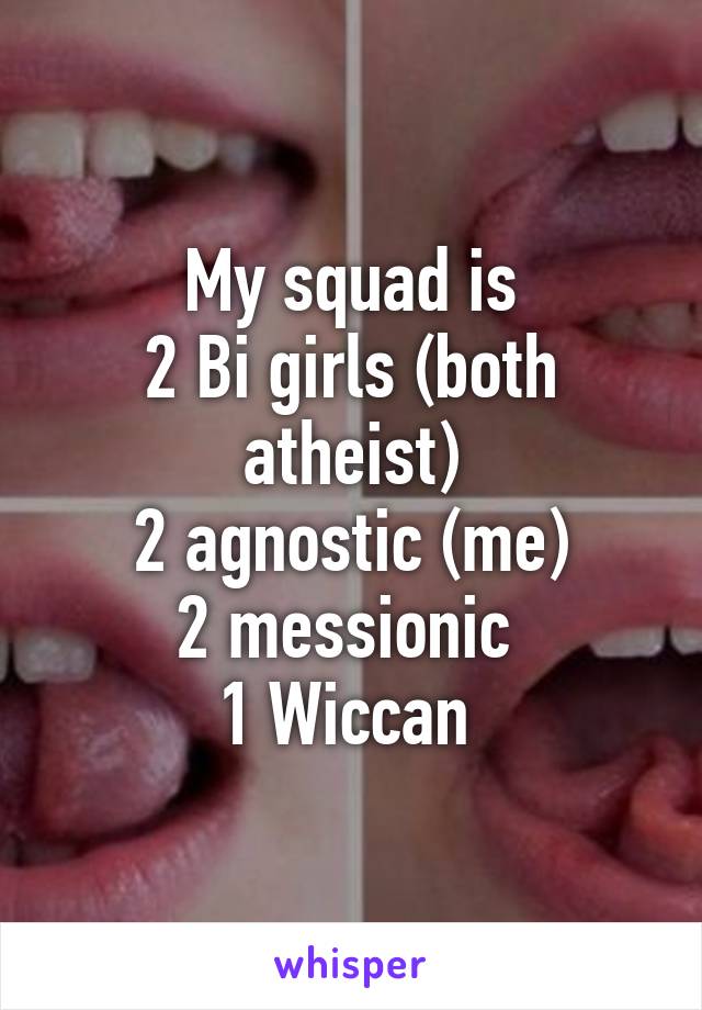 My squad is
2 Bi girls (both atheist)
2 agnostic (me)
2 messionic 
1 Wiccan 