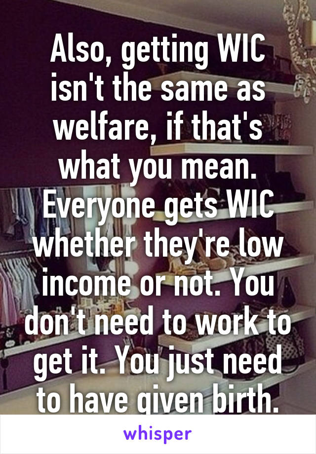 Also, getting WIC isn't the same as welfare, if that's what you mean. Everyone gets WIC whether they're low income or not. You don't need to work to get it. You just need to have given birth.