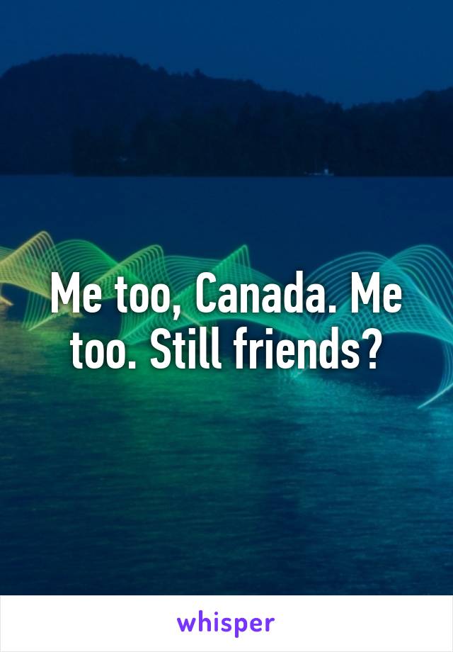 Me too, Canada. Me too. Still friends?