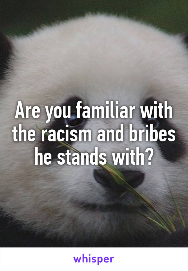 Are you familiar with the racism and bribes he stands with?