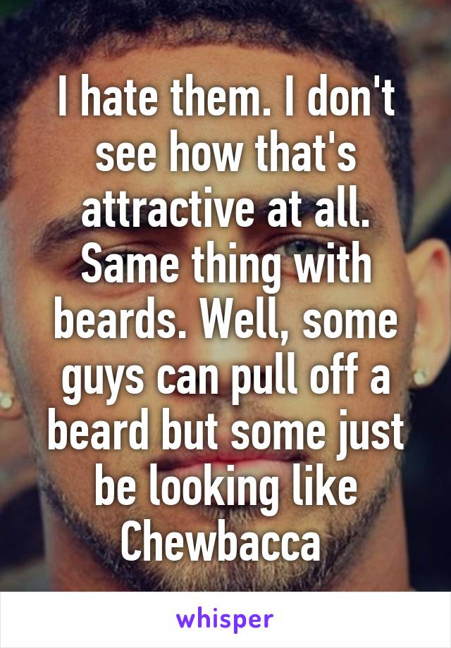 I hate them. I don't see how that's attractive at all. Same thing with beards. Well, some guys can pull off a beard but some just be looking like Chewbacca 