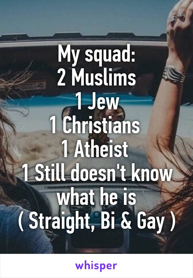 My squad:
2 Muslims
1 Jew
1 Christians 
1 Atheist 
1 Still doesn't know what he is
( Straight, Bi & Gay )