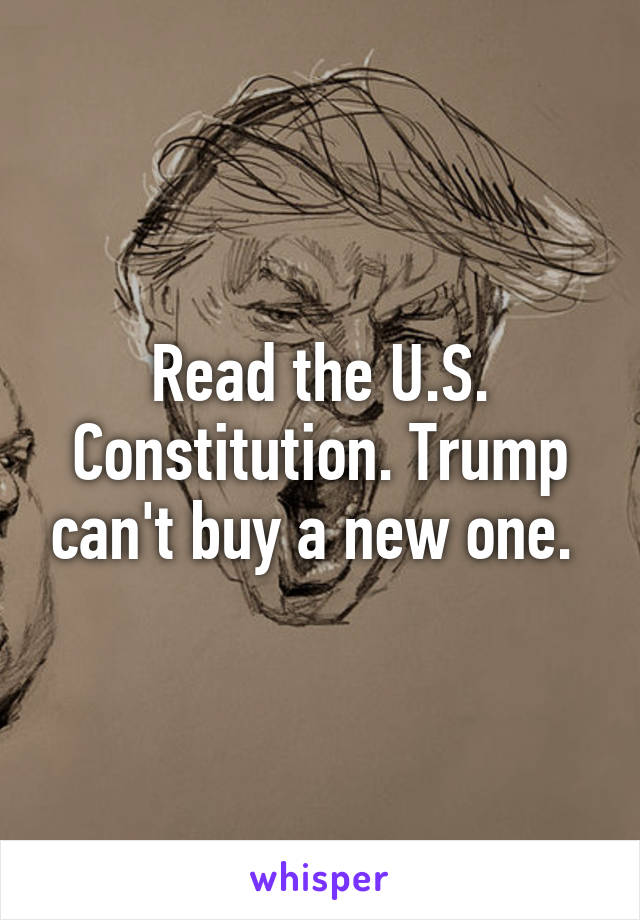 Read the U.S. Constitution. Trump can't buy a new one. 