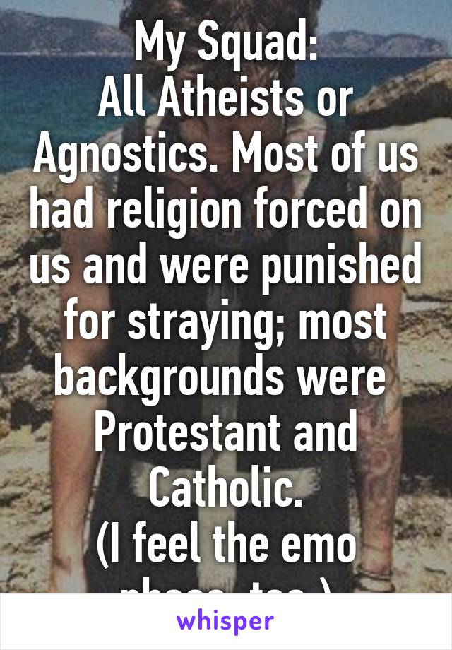 My Squad:
All Atheists or Agnostics. Most of us had religion forced on us and were punished for straying; most backgrounds were  Protestant and Catholic.
(I feel the emo phase, too.)