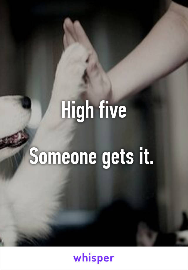 High five

Someone gets it. 