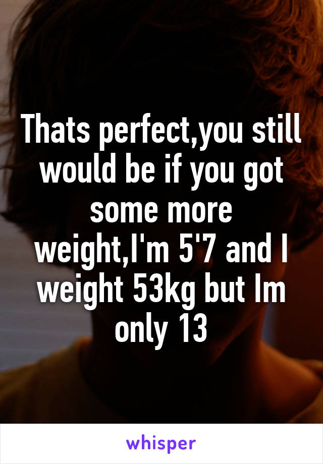 Thats perfect,you still would be if you got some more weight,I'm 5'7 and I weight 53kg but Im only 13