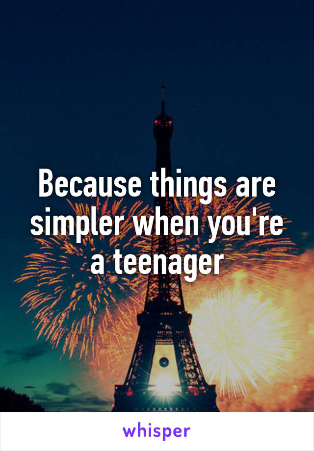 Because things are simpler when you're a teenager