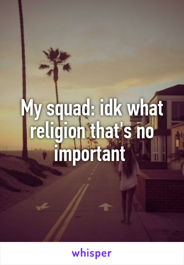 My squad: idk what religion that's no important 