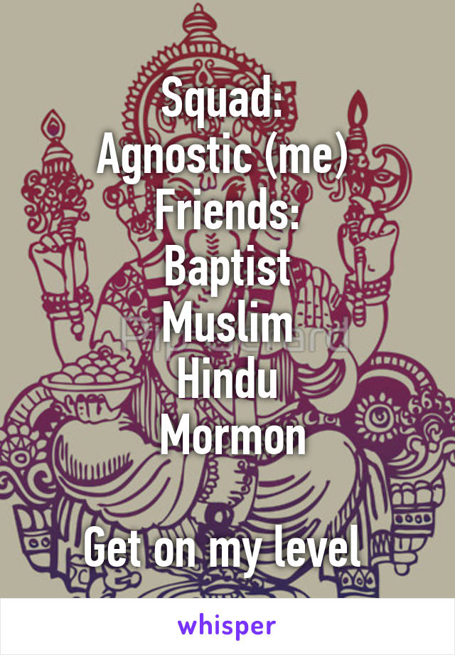 Squad: 
Agnostic (me) 
Friends:
Baptist
Muslim
Hindu
 Mormon

Get on my level 