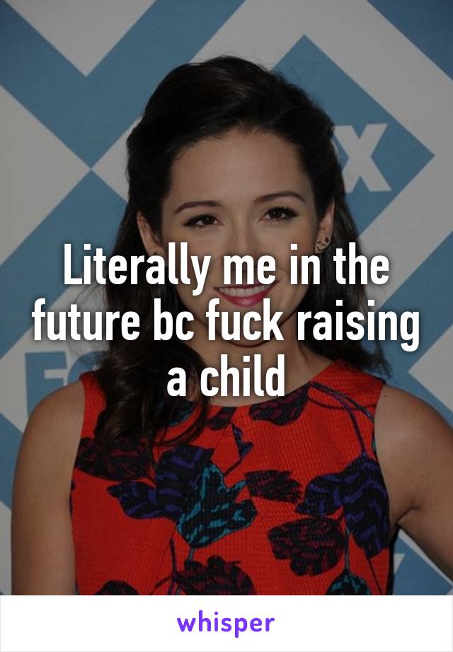 Literally me in the future bc fuck raising a child