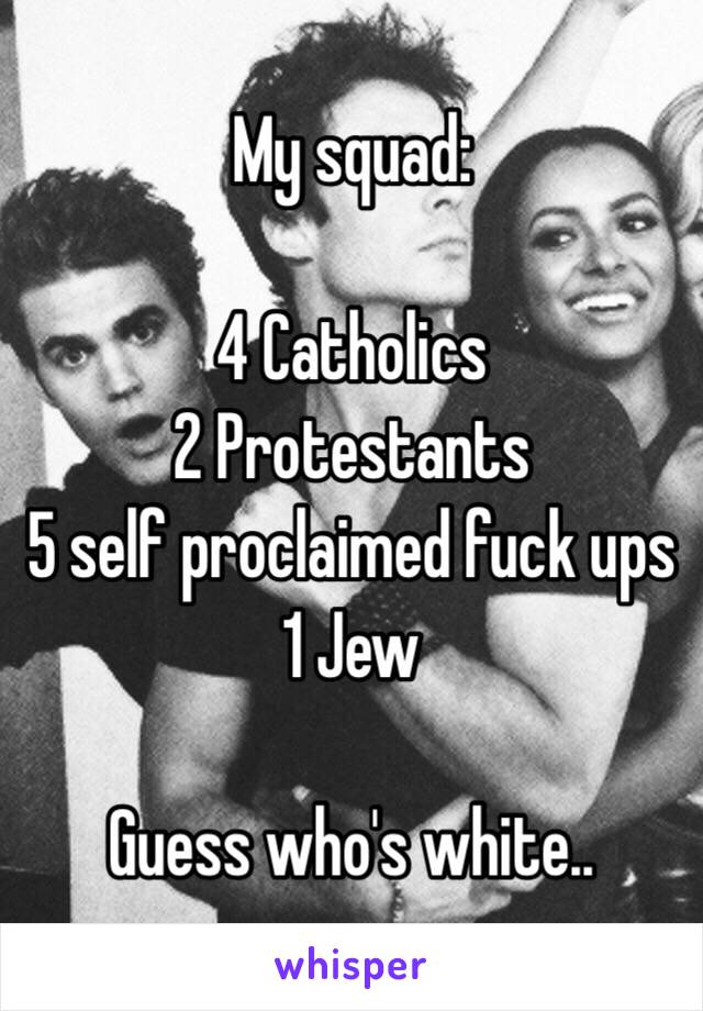 My squad: 

4 Catholics 
2 Protestants 
5 self proclaimed fuck ups 
1 Jew 

Guess who's white..