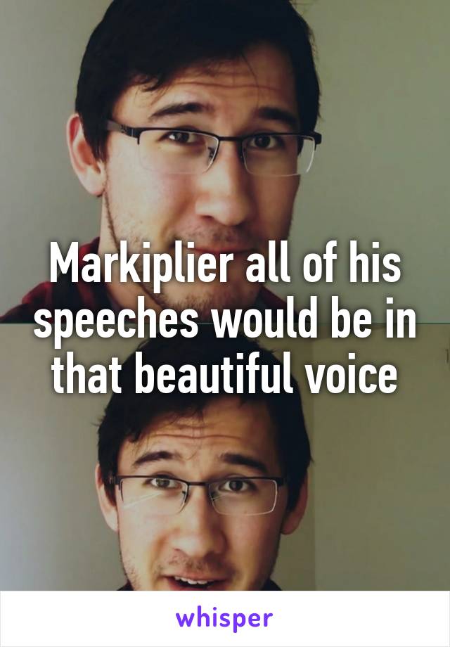 Markiplier all of his speeches would be in that beautiful voice